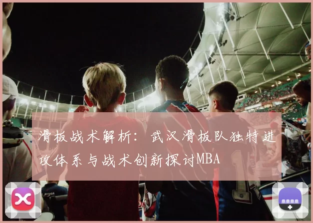 滑板战术解析：武汉滑板队独特进攻体系与战术创新探讨MBA