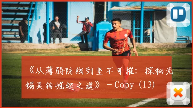 《从薄弱防线到坚不可摧：探秘无锡吴钩崛起之道》 - Copy (13)