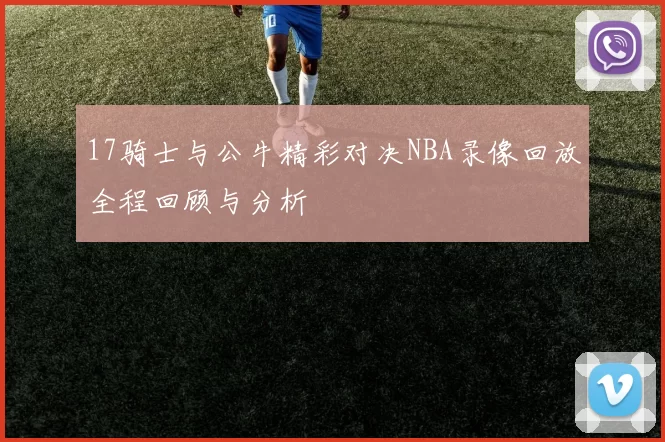 17骑士与公牛精彩对决NBA录像回放全程回顾与分析