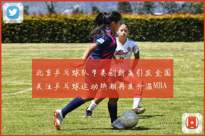 北京乒乓球队节奏创新高引发全国关注乒乓球运动热潮再度升温MBA