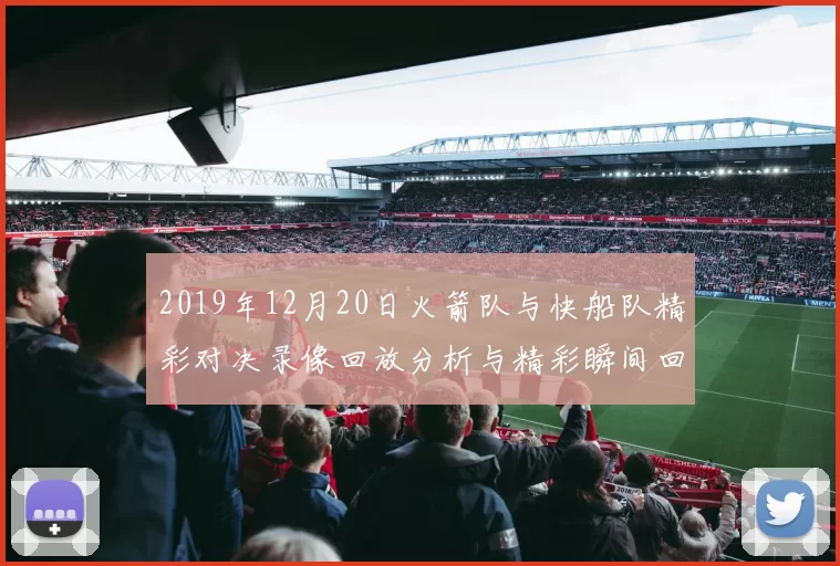 2019年12月20日火箭队与快船队精彩对决录像回放分析与精彩瞬间回顾