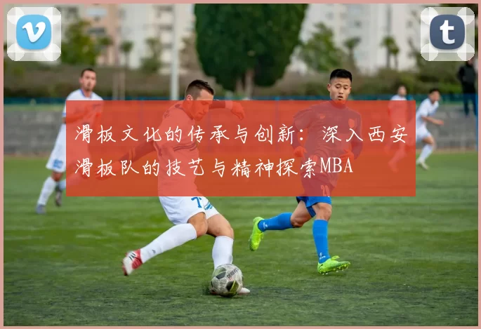 滑板文化的传承与创新：深入西安滑板队的技艺与精神探索MBA