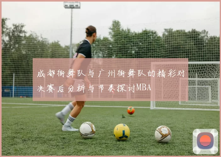 成都街舞队与广州街舞队的精彩对决赛后分析与节奏探讨MBA