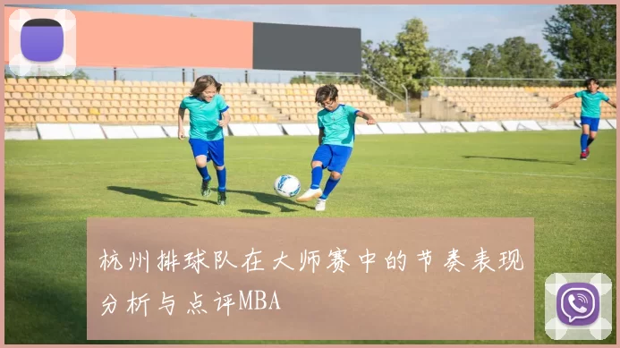 杭州排球队在大师赛中的节奏表现分析与点评MBA