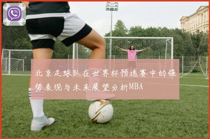 北京足球队在世界杯预选赛中的强势表现与未来展望分析MBA