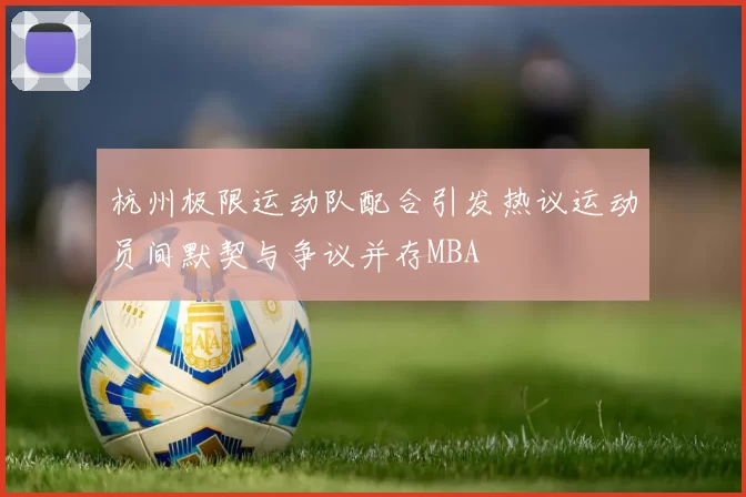杭州极限运动队配合引发热议运动员间默契与争议并存MBA