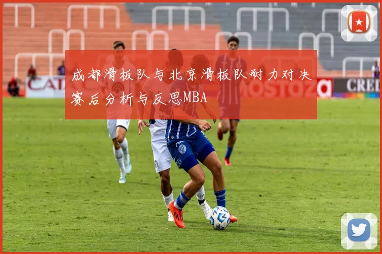 成都滑板队与北京滑板队耐力对决赛后分析与反思MBA