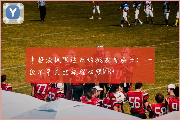 李静谈极限运动的挑战与成长：一段不平凡的旅程回顾MBA