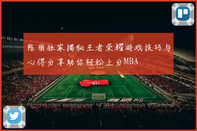 陈丽独家揭秘王者荣耀游戏技巧与心得分享助你轻松上分MBA