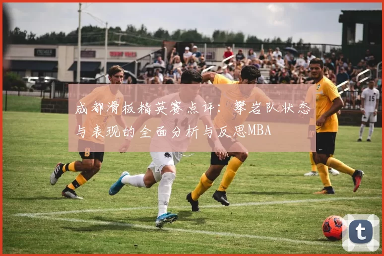 成都滑板精英赛点评：攀岩队状态与表现的全面分析与反思MBA