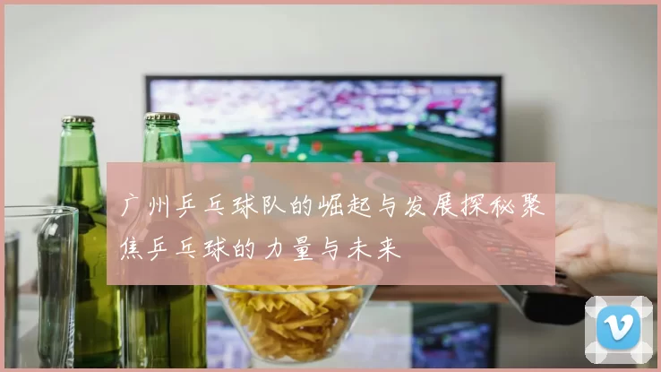 广州乒乓球队的崛起与发展探秘聚焦乒乓球的力量与未来