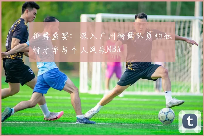 街舞盛宴：深入广州街舞队员的独特才华与个人风采MBA