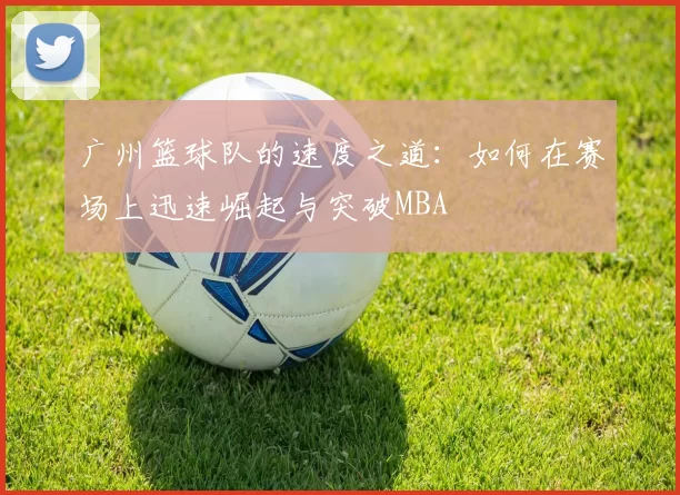 广州篮球队的速度之道：如何在赛场上迅速崛起与突破MBA
