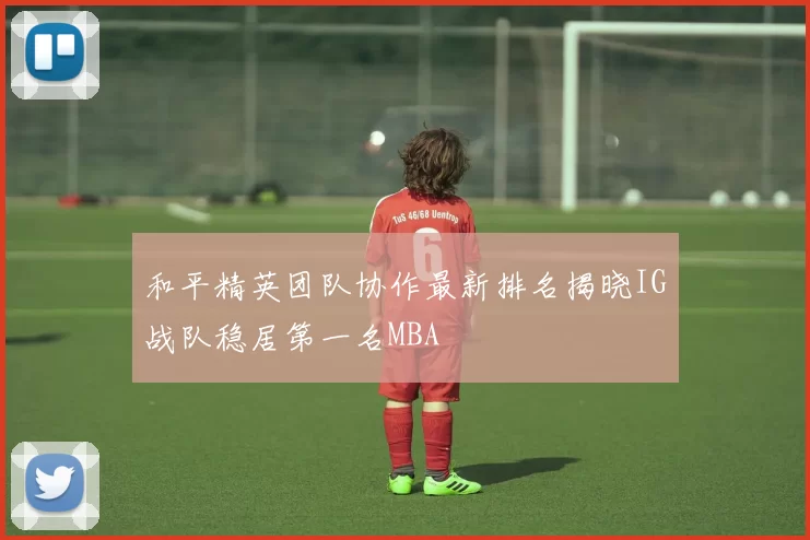 和平精英团队协作最新排名揭晓IG战队稳居第一名MBA