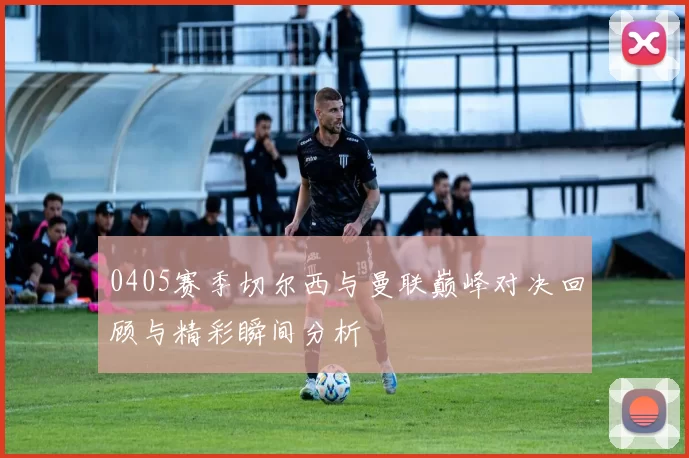 0405赛季切尔西与曼联巅峰对决回顾与精彩瞬间分析