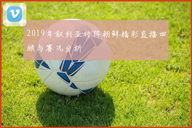 2019年叙利亚对阵朝鲜精彩直播回顾与赛况分析