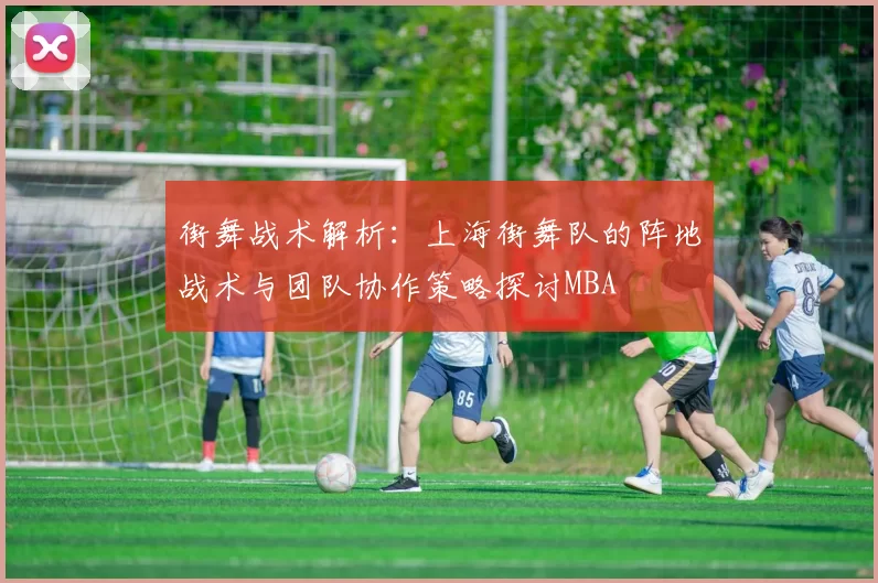 街舞战术解析：上海街舞队的阵地战术与团队协作策略探讨MBA