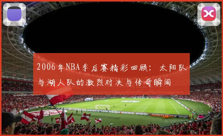2006年NBA季后赛精彩回顾：太阳队与湖人队的激烈对决与传奇瞬间