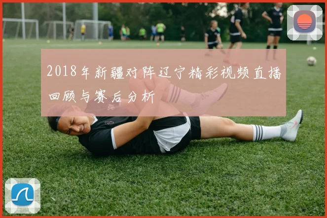 2018年新疆对阵辽宁精彩视频直播回顾与赛后分析