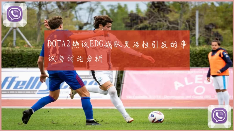 DOTA2热议EDG战队灵活性引发的争议与讨论分析