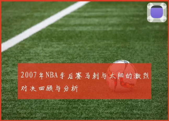 2007年NBA季后赛马刺与太阳的激烈对决回顾与分析