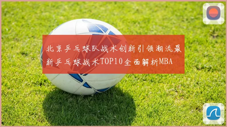 北京乒乓球队战术创新引领潮流最新乒乓球战术TOP10全面解析MBA